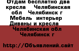 Отдам бесплатно два кресла  - Челябинская обл., Челябинск г. Мебель, интерьер » Диваны и кресла   . Челябинская обл.,Челябинск г.